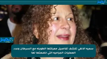 سمية الألفي تكشف تفاصيل معركتها الطويلة مع السرطان وعدد العمليات الجراحية التي خضعتها لها